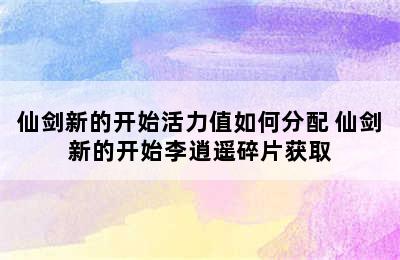 仙剑新的开始活力值如何分配 仙剑新的开始李逍遥碎片获取